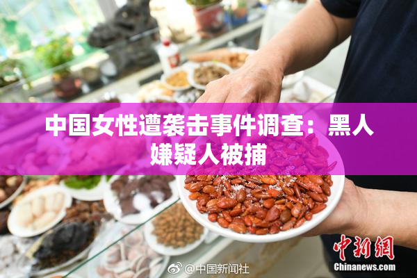 中国女性遭袭击事件调查：黑人嫌疑人被捕