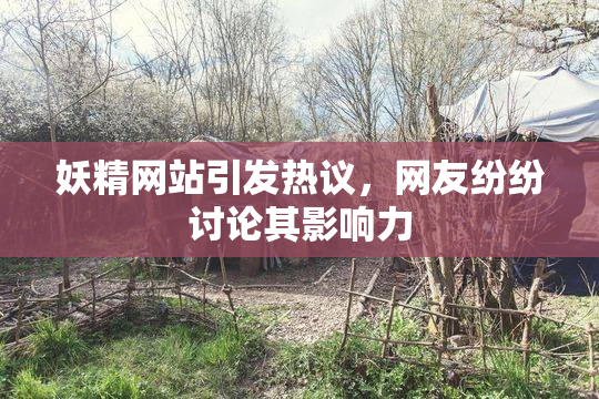 妖精网站引发热议，网友纷纷讨论其影响力