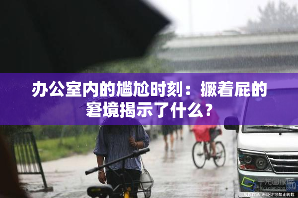 办公室内的尴尬时刻：撅着屁的窘境揭示了什么？