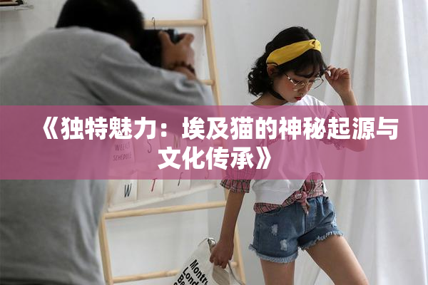 《独特魅力：埃及猫的神秘起源与文化传承》
