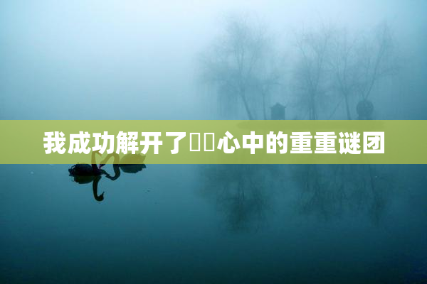 我成功解开了妺妺心中的重重谜团