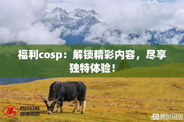 福利cosp：解锁精彩内容，尽享独特体验！