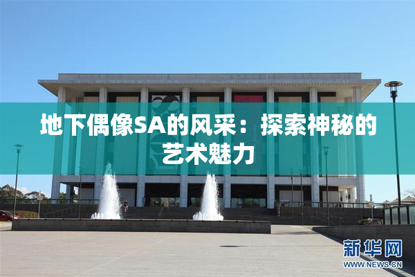 地下偶像SA的风采：探索神秘的艺术魅力