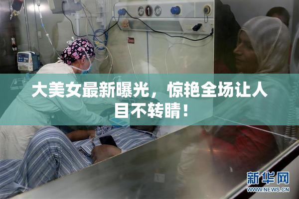 大美女最新曝光，惊艳全场让人目不转睛！