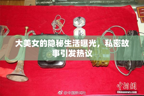 大美女的隐秘生活曝光，私密故事引发热议