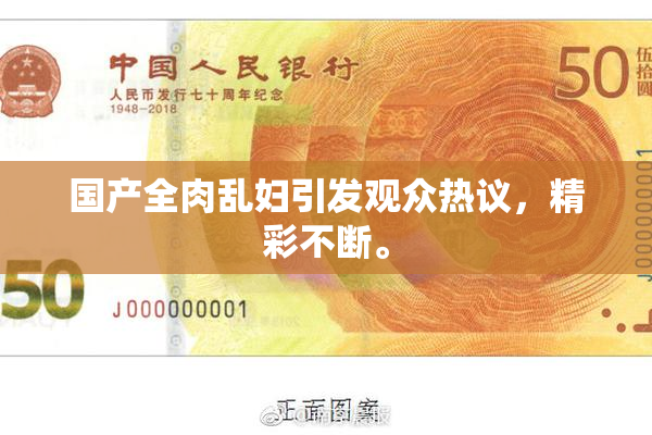 国产全肉乱妇引发观众热议，精彩不断。
