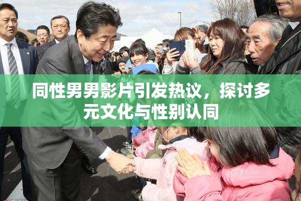 同性男男影片引发热议，探讨多元文化与性别认同