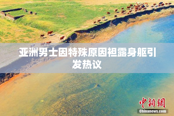 亚洲男士因特殊原因袒露身躯引发热议