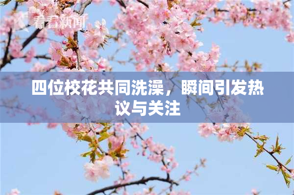四位校花共同洗澡，瞬间引发热议与关注