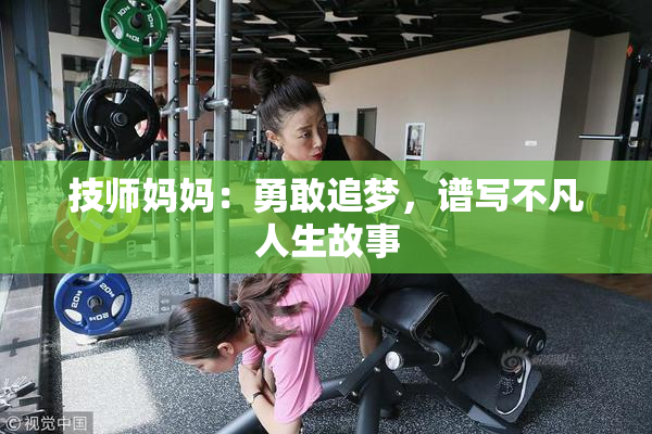 技师妈妈：勇敢追梦，谱写不凡人生故事