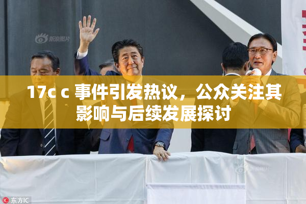17c c 事件引发热议，公众关注其影响与后续发展探讨