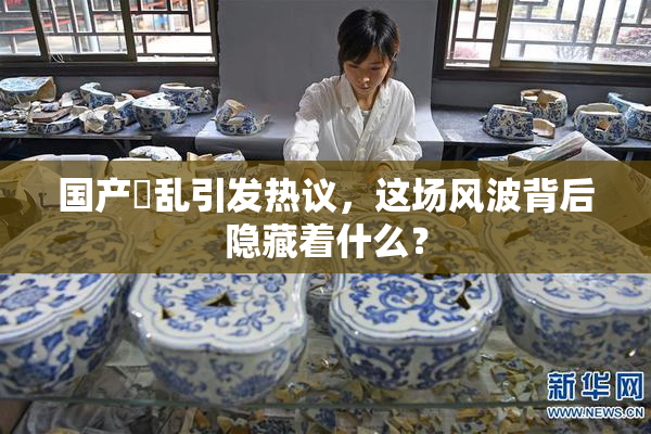 国产婬乱引发热议，这场风波背后隐藏着什么？