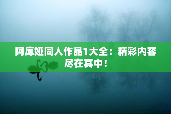 阿库娅同人作品1大全：精彩内容尽在其中！