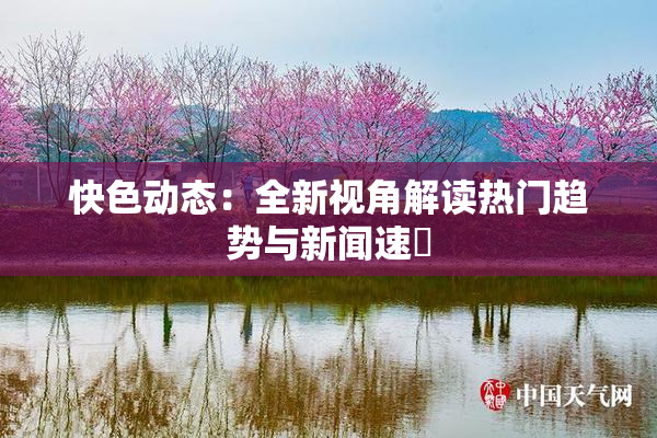 快色动态：全新视角解读热门趋势与新闻速報
