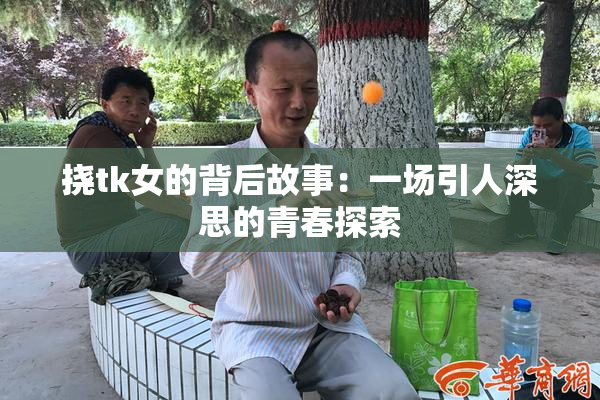 挠tk女的背后故事：一场引人深思的青春探索