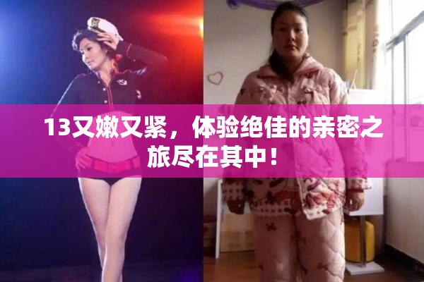13又嫩又紧，体验绝佳的亲密之旅尽在其中！