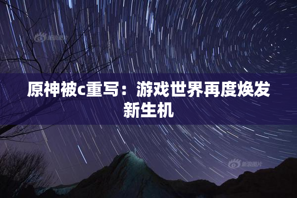 原神被c重写：游戏世界再度焕发新生机