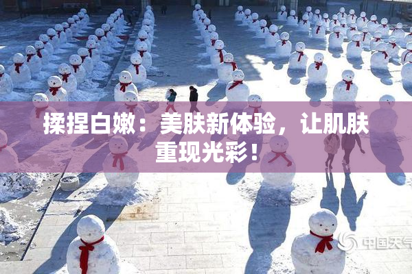 揉捏白嫩：美肤新体验，让肌肤重现光彩！