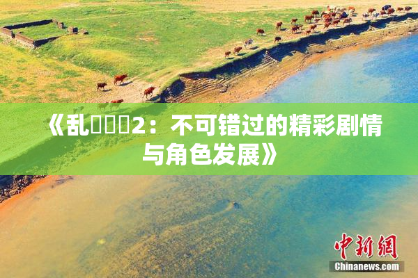 《乱婬妺妺2：不可错过的精彩剧情与角色发展》