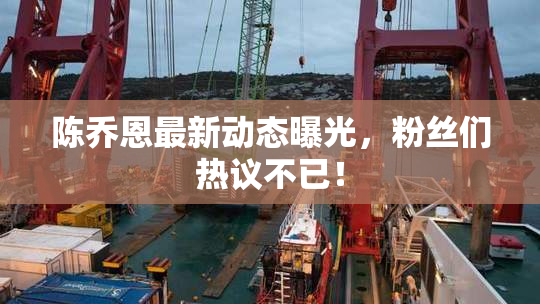 陈乔恩最新动态曝光，粉丝们热议不已！