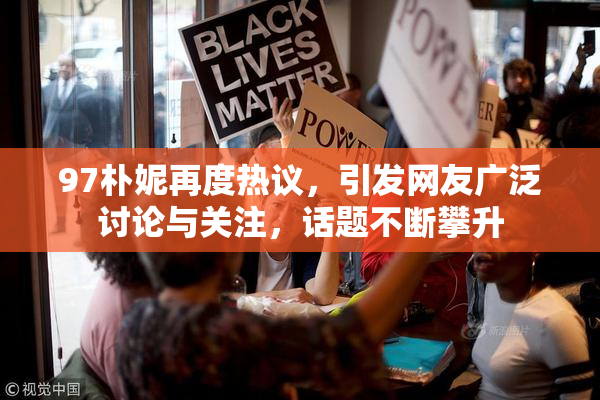 97朴妮再度热议，引发网友广泛讨论与关注，话题不断攀升