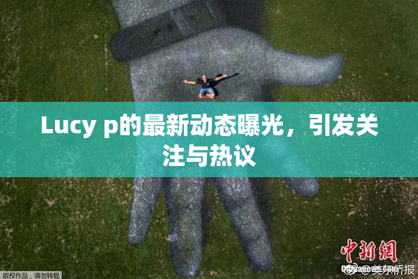 Lucy p的最新动态曝光，引发关注与热议