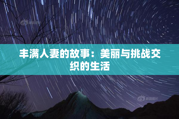 丰满人妻的故事：美丽与挑战交织的生活