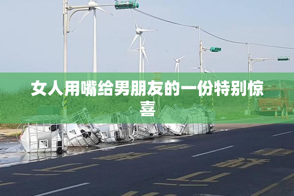女人用嘴给男朋友的一份特别惊喜