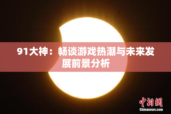 91大神：畅谈游戏热潮与未来发展前景分析
