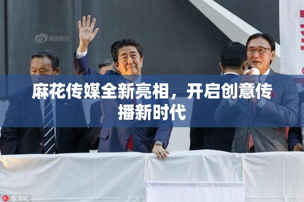 麻花传媒全新亮相，开启创意传播新时代