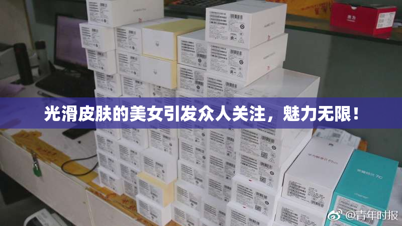 光滑皮肤的美女引发众人关注，魅力无限！