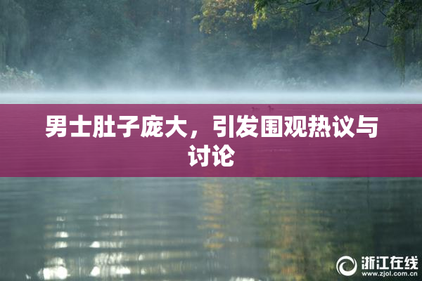 男士肚子庞大，引发围观热议与讨论