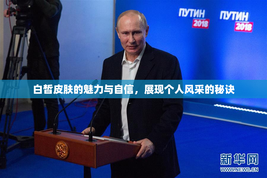 白皙皮肤的魅力与自信，展现个人风采的秘诀