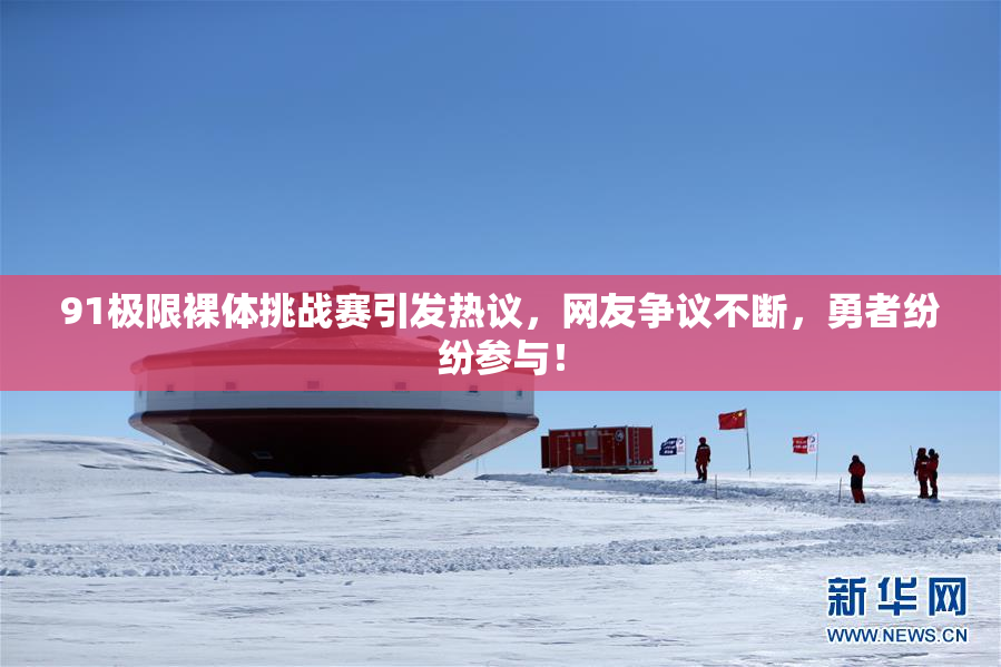 91极限裸体挑战赛引发热议，网友争议不断，勇者纷纷参与！
