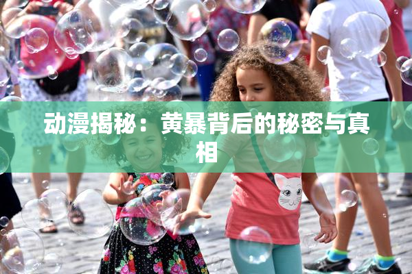 动漫揭秘：黄暴背后的秘密与真相