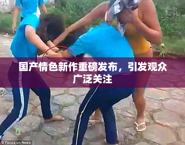国产情色新作重磅发布，引发观众广泛关注