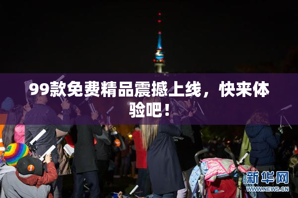 99款免费精品震撼上线，快来体验吧！