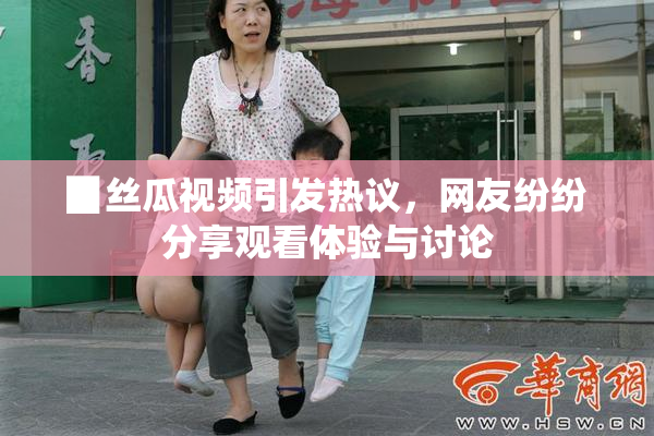 ▉丝瓜视频引发热议，网友纷纷分享观看体验与讨论