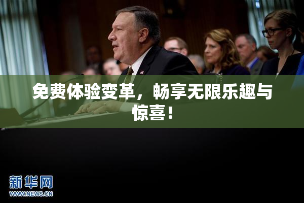 免费体验变革，畅享无限乐趣与惊喜！