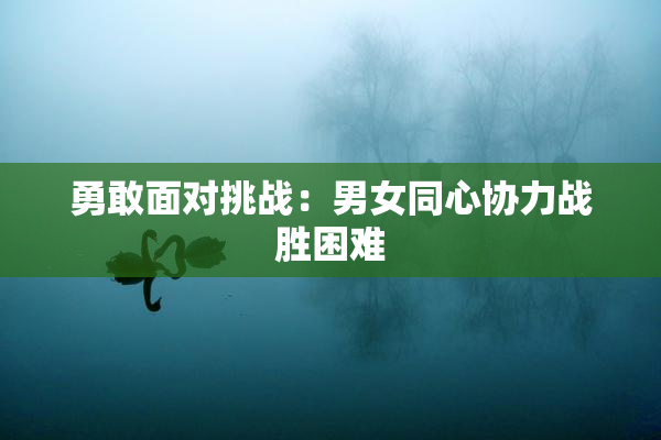 勇敢面对挑战：男女同心协力战胜困难