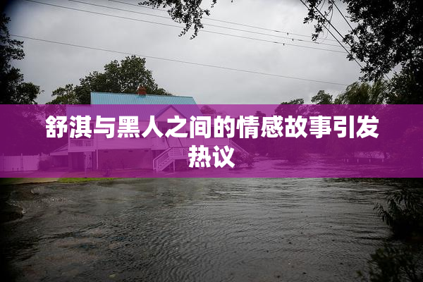 舒淇与黑人之间的情感故事引发热议