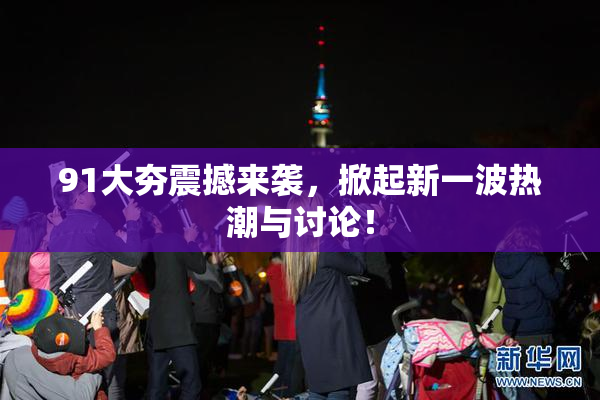 91大夯震撼来袭，掀起新一波热潮与讨论！