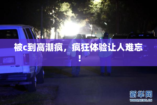 被c到高潮疯，疯狂体验让人难忘！