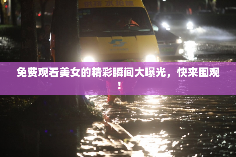 免费观看美女的精彩瞬间大曝光，快来围观！