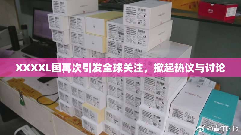 XXXXL国再次引发全球关注，掀起热议与讨论