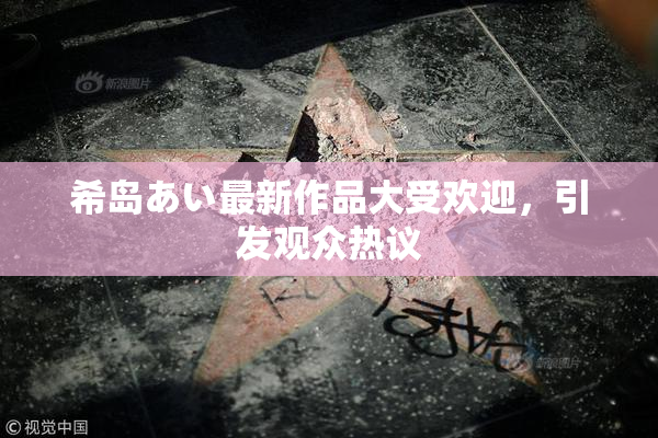 希岛あい最新作品大受欢迎，引发观众热议