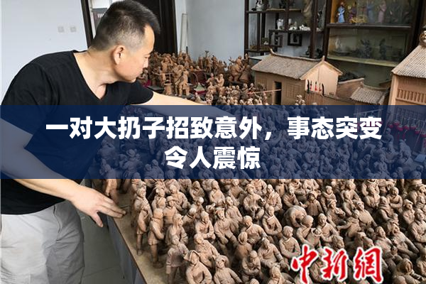 一对大扔子招致意外，事态突变令人震惊