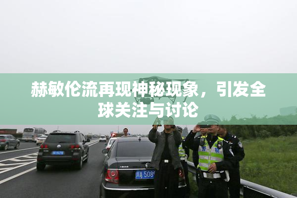 赫敏伦流再现神秘现象，引发全球关注与讨论