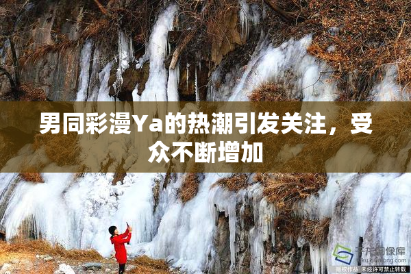 男同彩漫Ya的热潮引发关注，受众不断增加