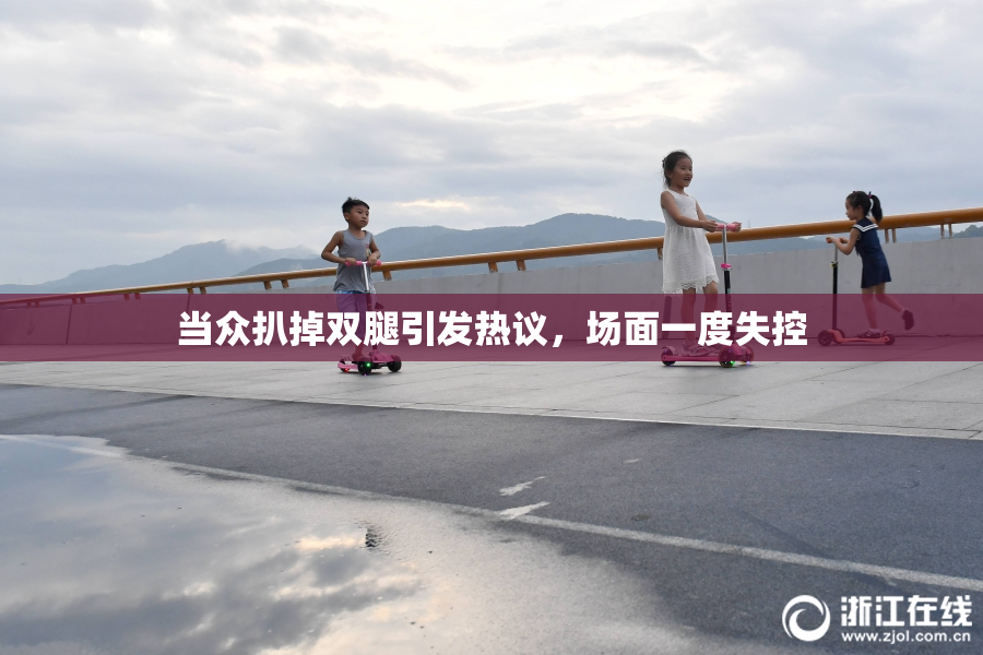 当众扒掉双腿引发热议，场面一度失控